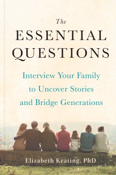 The essential questions : interview your family to uncover stories and bridge generations / Elizabeth Keating, Ph.D