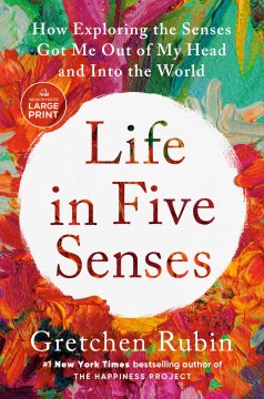 Life in five senses : how exploring the senses got me out of my head and into the world / Gretchen Rubin