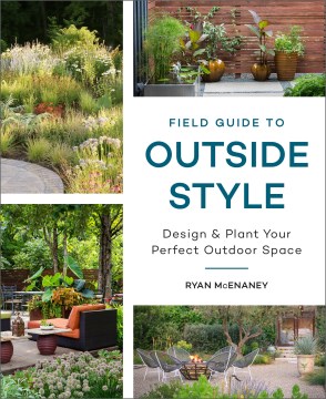 Field guide to outside style : design and plant your perfect outdoor space / Ryan McEnaney