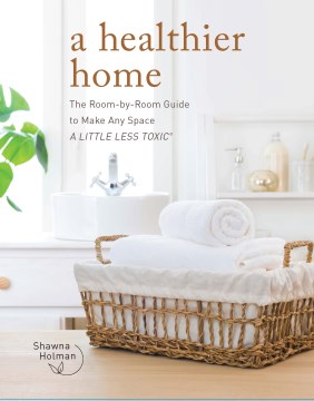 A healthier home : the room by room guide to make any space a little less toxic / Shawna Holman