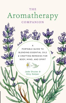 The aromatheraphy companion : a portable guide to blending essential oils & crafting remedies for body, mind, and spirit / Jade Shutes & Amy Galper, with Amy Anthony, Amandine Peter, and Elisabeth Vlasic
