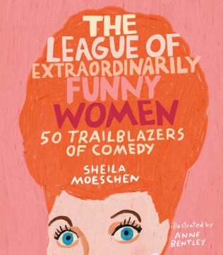 The league of extraordinarily funny women : 50 trailblazers of comedy / Sheila Moeschen ; illustrated by Anne Bentley.