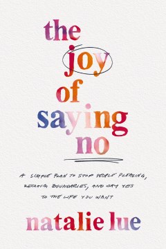 The joy of saying no : a simple plan to stop people pleasing, reclaim boundaries, and say yes to the life you want / Natalie Lue