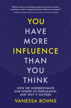 You have more influence than you think : how we underestimate our power of persuasion and why it matters / Vanessa Bohns