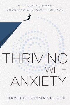 Thriving with anxiety : 9 tools to make your anxiety work for you / David H. Rosmarin, PhD