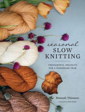 Seasonal slow knitting : thoughtful projects for a handmade year / Hannah Thiessen ; photogaphy by Katie Starks.
