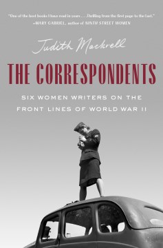 The correspondents : six women writers on the front lines of World War II / Judith Mackrell.