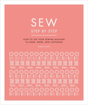 Sew step by step : how to use your sewing machine to make, mend, and customize / Alison Smith.