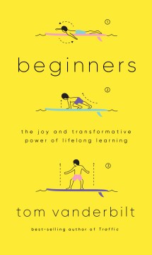Beginners : the joy and transformative power of lifelong learning / Tom Vanderbilt.