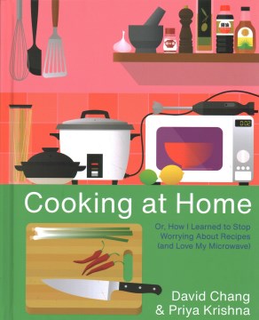 Cooking at home : or, How I learned to stop worrying about recipes (and love my microwave) / David Chang & Priya Krishna ; photographs by Horatio Baltz ; illustrations by Stanley Chow.