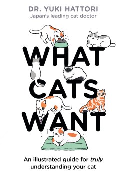 What cats want : an illustrated guide for truly understanding your cat / Dr. Yuki Hattori