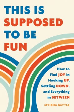 This is supposed to be fun : how to find joy in hooking up, settling down, and everything in between / Myisha Battle