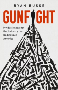 Gunfight : my battle against the industry that radicalized America / Ryan Busse.