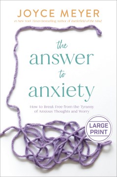 The answer to anxiety : how to break free from the tyranny of anxious thoughts and worry / Joyce Meyer
