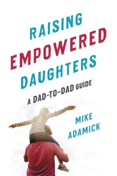 Raising empowered daughters : a dad-to-dad guide / Mike Adamick.