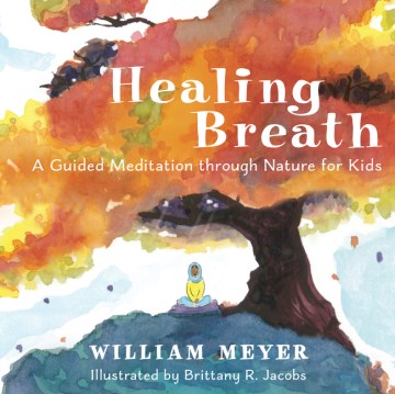 Healing breath : a guided meditation through nature for kids / William Meyer ; illustrated by Brittany R. Jacobs.