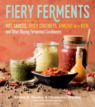 Fiery ferments : 70 stimulating recipes for hot sauces, spicy chutneys, kimchis with kick, and other blazing fermented condiments / Kirsten K. Shockey and Christopher Shockey   foreword by Darra Goldstein