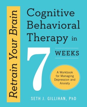 Retrain your brain : cognitive behavioral therapy in 7 weeks, a workbook for managing depression and anxiety / Seth J. Gillihan.