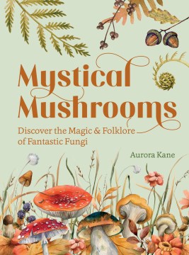 Mystical mushrooms : discover the magic & folklore of fantastic fungi / Aurora Kane