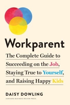 Workparent : the complete guide to succeeding on the job, staying true to yourself, and raising happy kids / by Daisy Dowling.