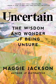 Uncertain : the wisdom and wonder of being unsure / Maggie Jackson