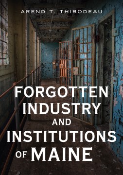 Forgotten industry and institutions of Maine : tales of milkmen, axe murderers, and ghost trains / Arend T. Thibodeau