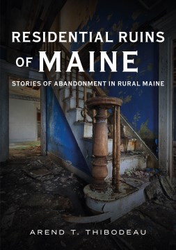 Residential ruins of Maine : Stories of abandonment in rural Maine / Arend T. Thibodeau