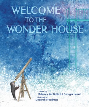 Welcome to the Wonder House / poems by Rebecca Kai Dotlich & Georgia Heard   illustrations by Deborah Freedman