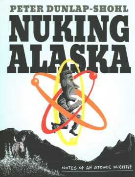 Nuking Alaska : notes of an atomic fugitive / Peter Dunlap-Shohl