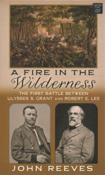 A fire in the wilderness the first battle between Ulysses S. Grant and Robert E. Lee / John Reeves.