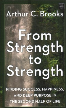 From strength to strength finding success, happiness, and deep purpose in the second half of life / Arthur C. Brooks.