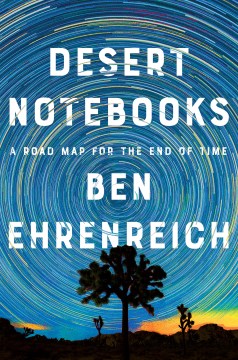 Desert notebooks : a road map for the end of time / Ben Ehrenreich.