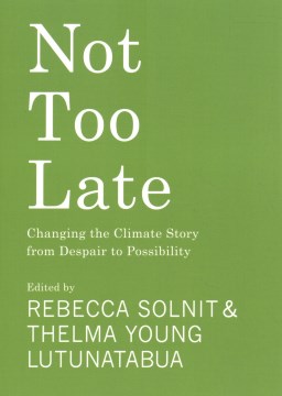 Not too late : changing the climate story from despair to possibility / edited by Rebecca Solnit & Thelma Young Lutunatabua   with illustrations by David Solnit