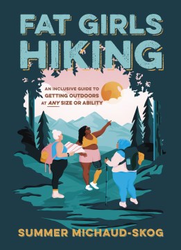Fat girls hiking : an inclusive guide to getting outdoors at any size or ability / Summer Michaud-Skog