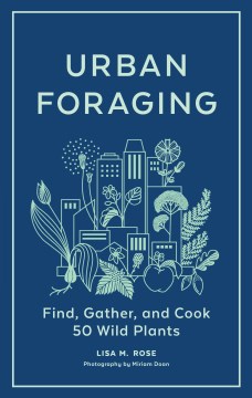 Urban foraging : find, gather, and cook 50 wild plants / Lisa M. Rose   photography by Miriam Doan