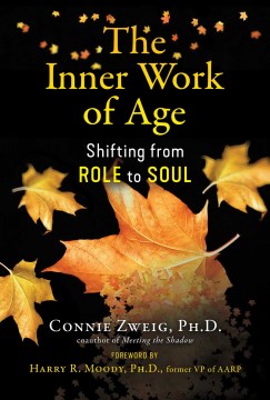 The inner work of age : shifting from role to soul / Connie Zweig, PH.D.