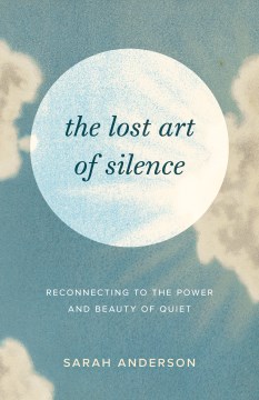 The lost art of silence : reconnecting to the power and beauty of quiet / Sarah Anderson