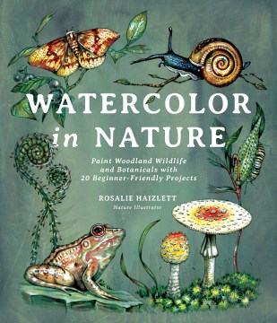 Watercolor in nature : paint woodland wildlife and botanicals with 20 beginner-friendly projects / Rosalie Haizlett.