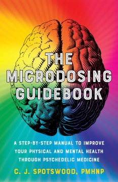 The microdosing guidebook : a step-by-step manual to improve your physical and mental health through psychedelic medicine / C. J. Spotswood, PMHNP