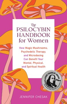 The psilocybin handbook for women : how magic mushrooms, psychedelic therapy, and microdosing can benefit your mental, physical, and spiritual health / Jennifer Chesak