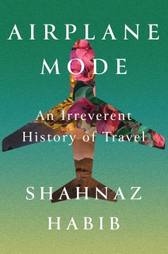 Airplane mode : an irreverent history of travel / Shahnaz Habib