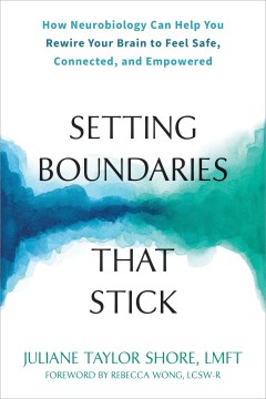 Setting boundaries that stick : how neurobiology can help you rewire your brain to feel safe, connected, and empowered / Juliane Taylor Shore, LMFT