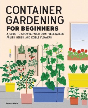 Container gardening for beginners : a guide to growing your own vegetables, fruits, herbs, and edible flowers / Tammy Wylie ; illustrations by Sunny Eckerle.