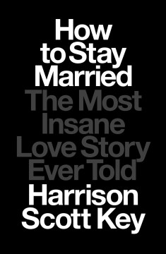 How to stay married : the most insane love story ever told / Harrison Scott Key
