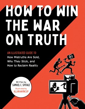 How to win the war on truth : an illustrated guide to how mistruths are sold, why they stick, and how to reclaim reality
