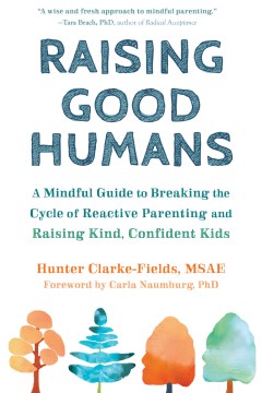 Raising good humans : a mindful guide to breaking the cycle of reactive parenting and raising kind, confident kids / Hunger Clarke-Fields, MSAE.