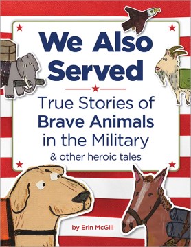 We also served : true stories of brave animals in the military and other heroic tales / by Erin McGill