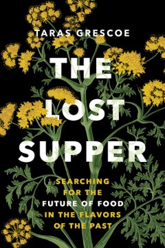 The lost supper : searching for the future of food in the flavors of the past / Taras Grescoe