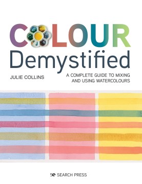 Colour demystified : a complete guide to mixing and using watercolours / Julie Collins.
