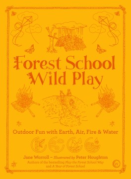 Forest school wild play : outdoor fun with earth, air, fire & water / Jane Worroll  illustrated by Peter Houghton